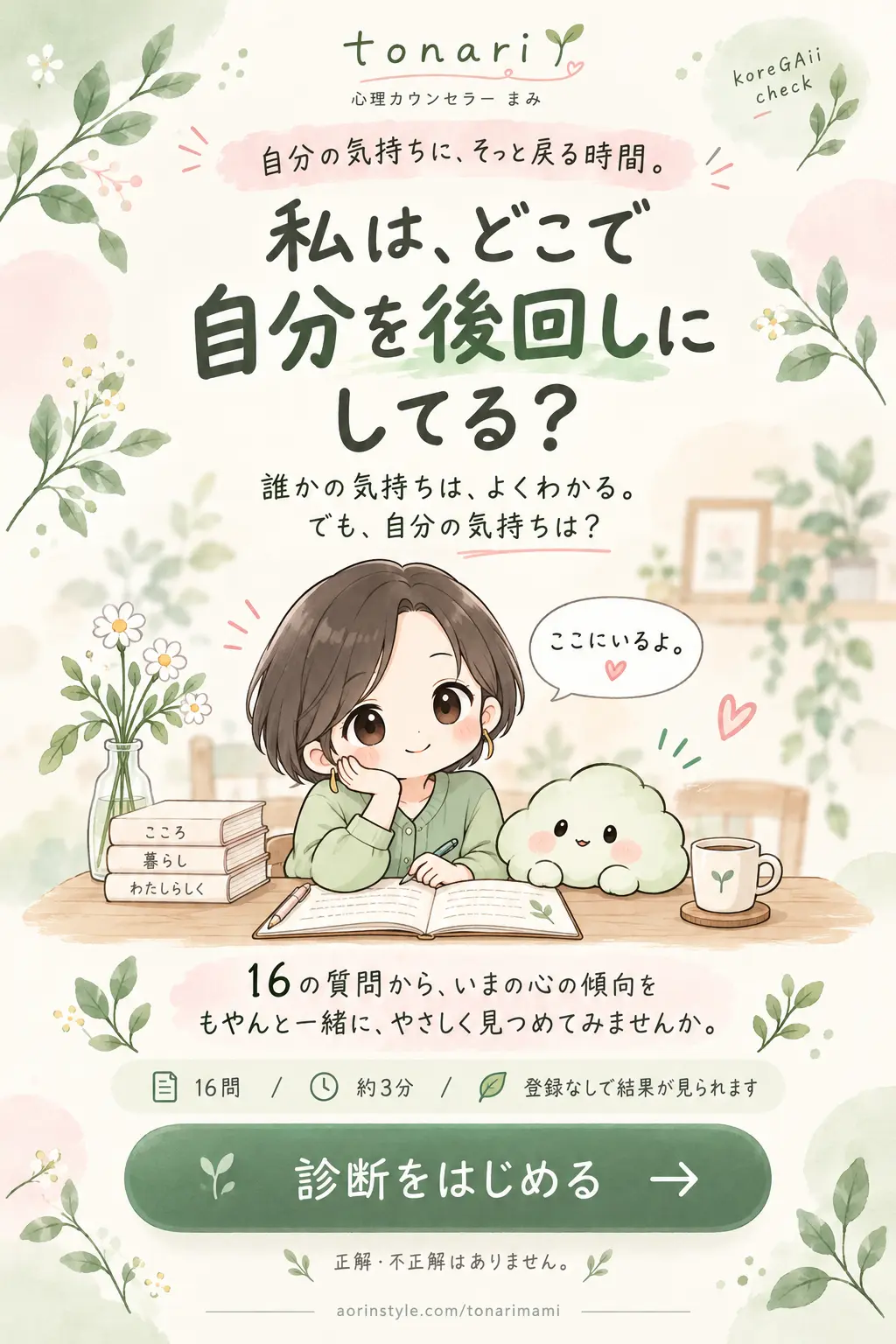 tonari・心理カウンセラーまみ。自分の気持ちに、そっと戻る時間。誰かの気持ちは、よくわかる。でも、自分の気持ちは？ 16の質問から、いまの心の傾向をもやんと一緒に、やさしく見つめてみませんか。約3分、登録なしで結果が見られます。正解・不正解はありません。まみちゃんともやんが、隣で待っています。